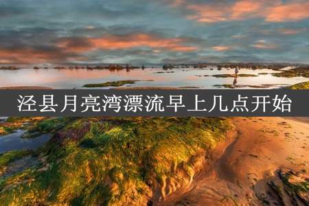 泾县月亮湾漂流早上几点开始